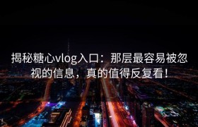 揭秘糖心vlog入口：那层最容易被忽视的信息，真的值得反复看！