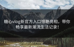糖心vlog新官方入口惊艳亮相，带你畅享最新潮流生活记录！