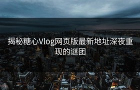 揭秘糖心Vlog网页版最新地址深夜重现的谜团