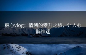 糖心vlog：情绪的攀升之旅，让人心醉神迷