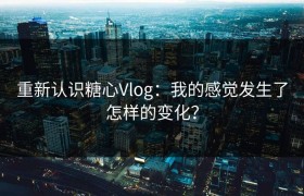 重新认识糖心Vlog：我的感觉发生了怎样的变化？
