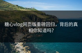 糖心vlog网页版重磅回归，背后的真相你知道吗？