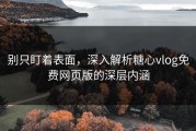 别只盯着表面，深入解析糖心vlog免费网页版的深层内涵