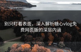 别只盯着表面，深入解析糖心vlog免费网页版的深层内涵