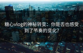 糖心vlog的神秘转变：你是否也感受到了节奏的变化？