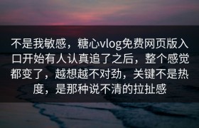 不是我敏感，糖心vlog免费网页版入口开始有人认真追了之后，整个感觉都变了，越想越不对劲，关键不是热度，是那种说不清的拉扯感