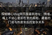 探秘糖心Vlog网页版最新地址：情绪、嘴上不说心里却在意的真相，藏着的门道与热度背后的复杂关系