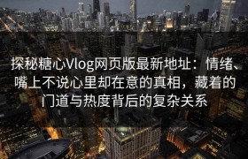 探秘糖心Vlog网页版最新地址：情绪、嘴上不说心里却在意的真相，藏着的门道与热度背后的复杂关系