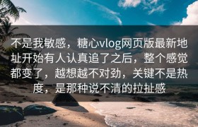 不是我敏感，糖心vlog网页版最新地址开始有人认真追了之后，整个感觉都变了，越想越不对劲，关键不是热度，是那种说不清的拉扯感
