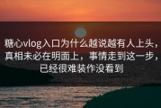 糖心vlog入口为什么越说越有人上头，真相未必在明面上，事情走到这一步，已经很难装作没看到