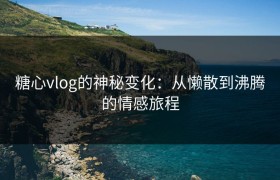 糖心vlog的神秘变化：从懒散到沸腾的情感旅程