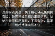 真的有点离谱，关于糖心vlog免费网页版，最容易被忽视的那层信息，恰恰才最值得反复看，不是夸张，是那股后劲确实压不住