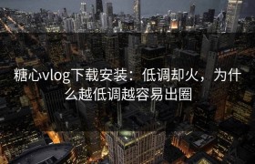 糖心vlog下载安装：低调却火，为什么越低调越容易出圈