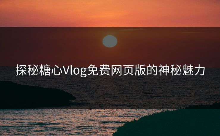探秘糖心Vlog免费网页版的神秘魅力