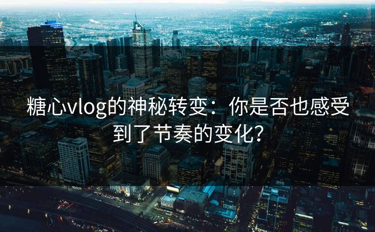 糖心vlog的神秘转变：你是否也感受到了节奏的变化？