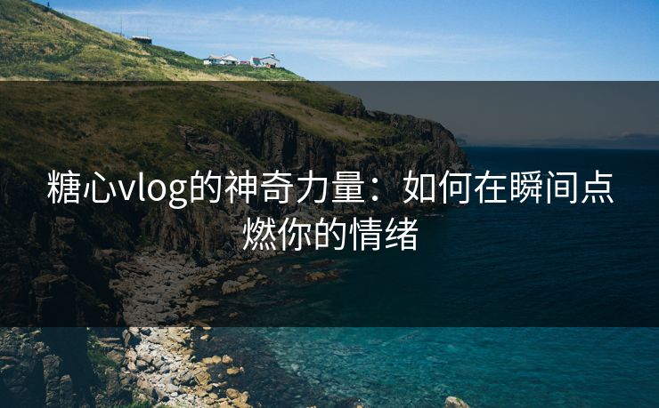 糖心vlog的神奇力量：如何在瞬间点燃你的情绪