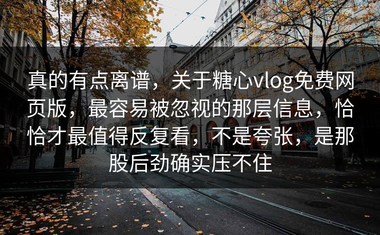 真的有点离谱，关于糖心vlog免费网页版，最容易被忽视的那层信息，恰恰才最值得反复看，不是夸张，是那股后劲确实压不住