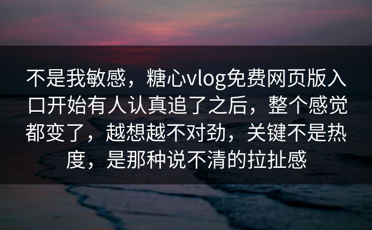 不是我敏感，糖心vlog免费网页版入口开始有人认真追了之后，整个感觉都变了，越想越不对劲，关键不是热度，是那种说不清的拉扯感