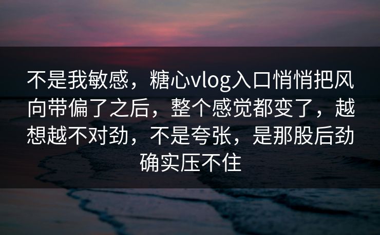 不是我敏感，糖心vlog入口悄悄把风向带偏了之后，整个感觉都变了，越想越不对劲，不是夸张，是那股后劲确实压不住