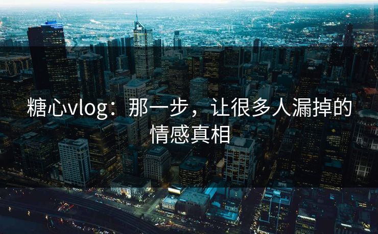 糖心vlog：那一步，让很多人漏掉的情感真相