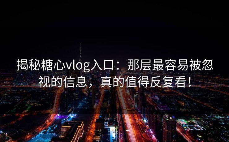 揭秘糖心vlog入口：那层最容易被忽视的信息，真的值得反复看！