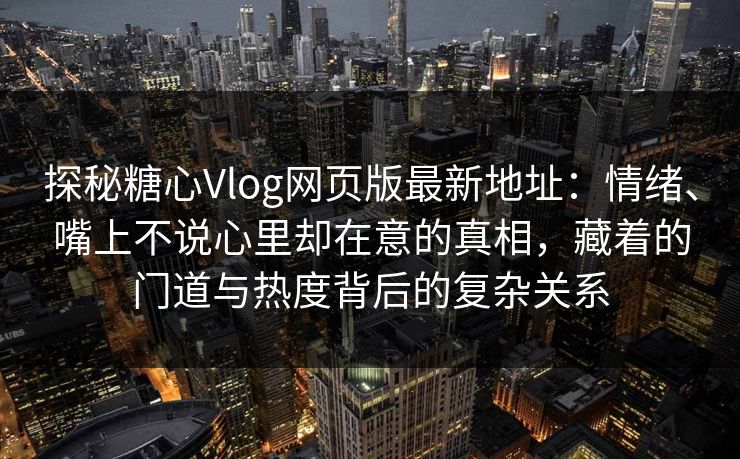 探秘糖心Vlog网页版最新地址：情绪、嘴上不说心里却在意的真相，藏着的门道与热度背后的复杂关系