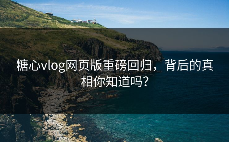 糖心vlog网页版重磅回归，背后的真相你知道吗？