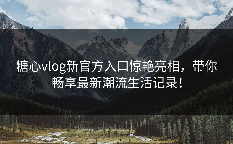 糖心vlog新官方入口惊艳亮相，带你畅享最新潮流生活记录！