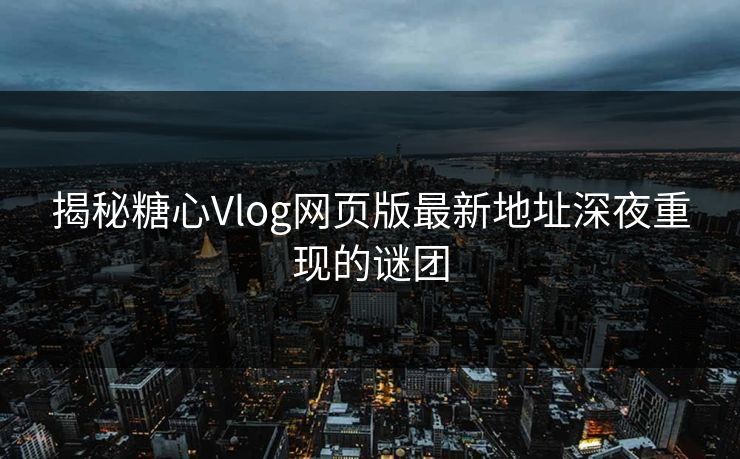 揭秘糖心Vlog网页版最新地址深夜重现的谜团