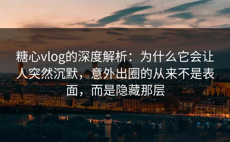 糖心vlog的深度解析：为什么它会让人突然沉默，意外出圈的从来不是表面，而是隐藏那层