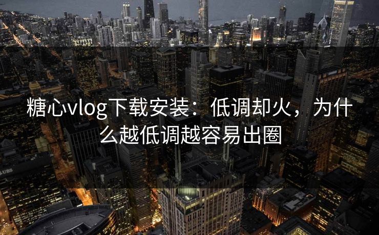 糖心vlog下载安装：低调却火，为什么越低调越容易出圈