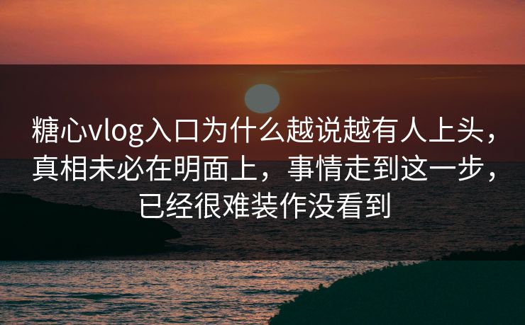 糖心vlog入口为什么越说越有人上头，真相未必在明面上，事情走到这一步，已经很难装作没看到