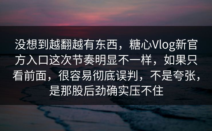 没想到越翻越有东西，糖心Vlog新官方入口这次节奏明显不一样，如果只看前面，很容易彻底误判，不是夸张，是那股后劲确实压不住